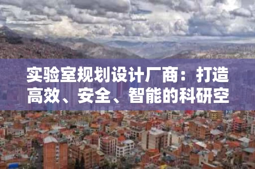 实验室规划设计厂商:打造高效、安全、智能的科研空间 实验室规划设计厂商:打造高效、安全、智能的科研空间