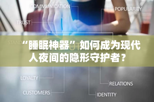 “睡眠神器”如何成为现代人夜间的隐形守护者? “睡眠神器”如何成为现代人夜间的隐形守护者?