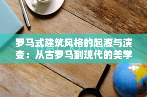 罗马式建筑风格的起源与演变：从古罗马到现代的美学传承