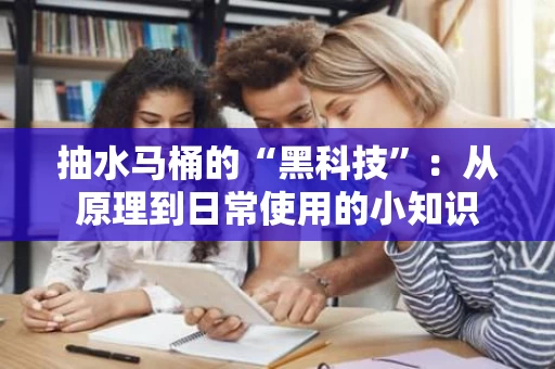 抽水马桶的“黑科技”:从原理到日常使用的小知识 抽水马桶的“黑科技”:从原理到日常使用的小知识
