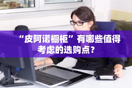 “皮阿诺橱柜”有哪些值得考虑的选购点？