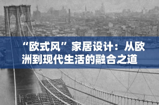 “欧式风”家居设计:从欧洲到现代生活的融合之道 “欧式风”家居设计:从欧洲到现代生活的融合之道