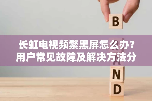 长虹电视频繁黑屏怎么办？用户常见故障及解决方法分享