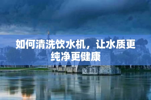 如何清洗饮水机，让水质更纯净更健康