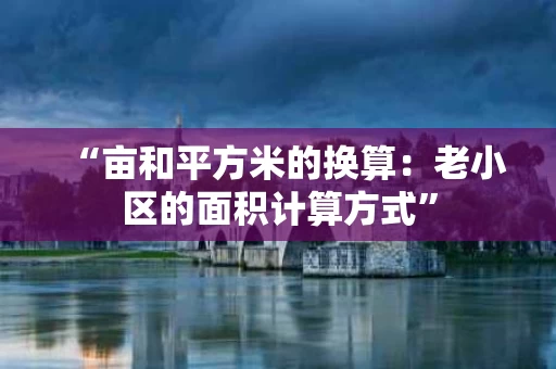 “亩和平方米的换算:老小区的面积计算方式” “亩和平方米的换算:老小区的面积计算方式”