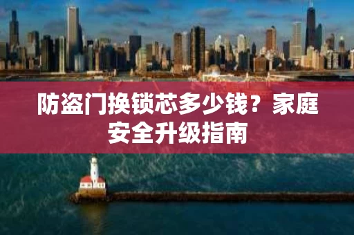 防盗门换锁芯多少钱?家庭安全升级指南 防盗门换锁芯多少钱?家庭安全升级指南
