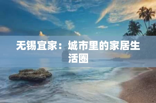 无锡宜家:城市里的家居生活圈 无锡宜家:城市里的家居生活圈