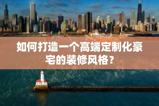 如何打造一个高端定制化豪宅的装修风格？