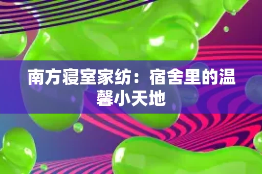 南方寝室家纺：宿舍里的温馨小天地