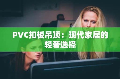 PVC扣板吊顶：现代家居的轻奢选择