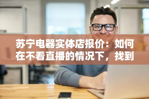 苏宁电器实体店报价：如何在不看直播的情况下，找到最划算的家电优惠？