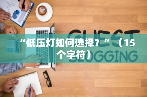 “低压灯如何选择?”(15个字符) “低压灯如何选择?”(15个字符)