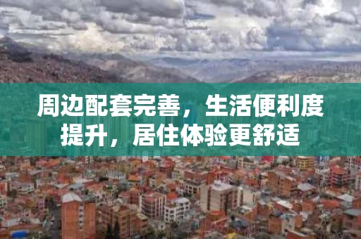周边配套完善，生活便利度提升，居住体验更舒适