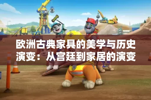 欧洲古典家具的美学与历史演变：从宫廷到家居的演变之路
