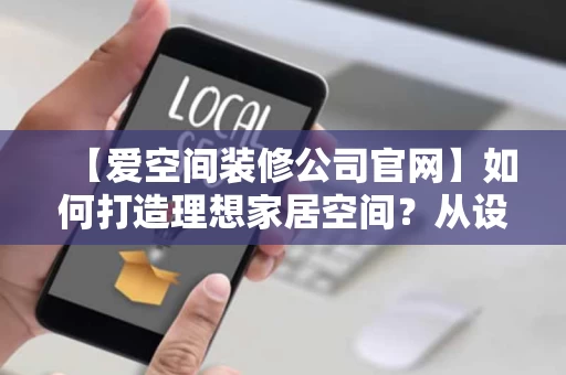 【爱空间装修公司官网】如何打造理想家居空间？从设计到落地的全攻略