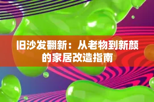 旧沙发翻新:从老物到新颜的家居改造指南 旧沙发翻新:从老物到新颜的家居改造指南