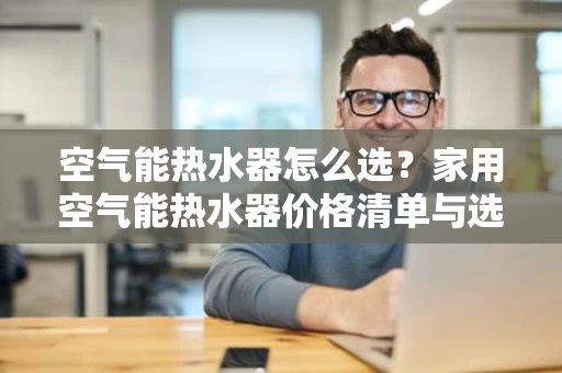 空气能热水器怎么选?家用空气能热水器价格清单与选购建议 空气能热水器怎么选?家用空气能热水器价格清单与选购建议
