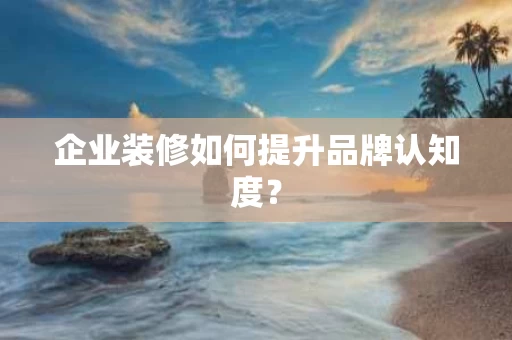企业装修如何提升品牌认知度? 企业装修如何提升品牌认知度?