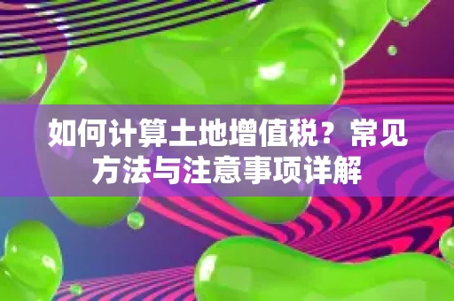 如何计算土地增值税?常见方法与注意事项详解 如何计算土地增值税?常见方法与注意事项详解