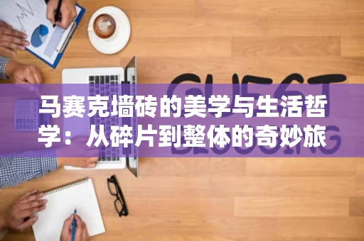 马赛克墙砖的美学与生活哲学：从碎片到整体的奇妙旅程