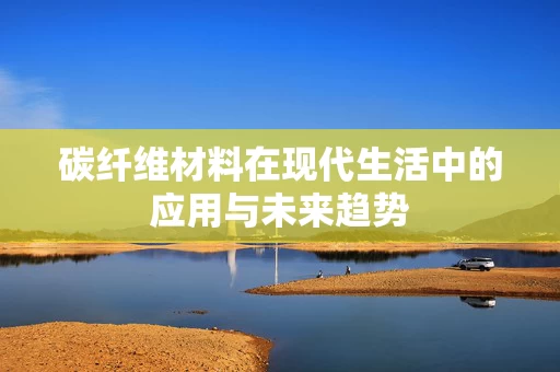 碳纤维材料在现代生活中的应用与未来趋势