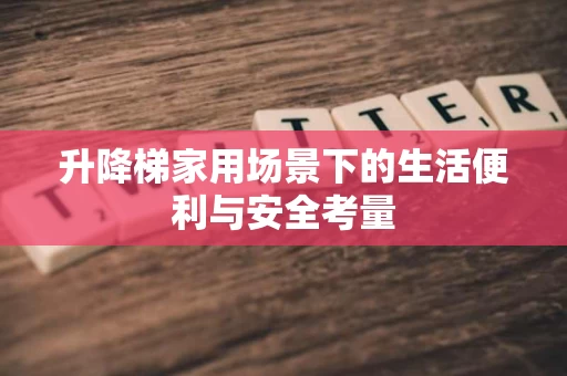 升降梯家用场景下的生活便利与安全考量 升降梯家用场景下的生活便利与安全考量