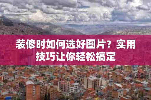 装修时如何选好图片?实用技巧让你轻松搞定 装修时如何选好图片?实用技巧让你轻松搞定