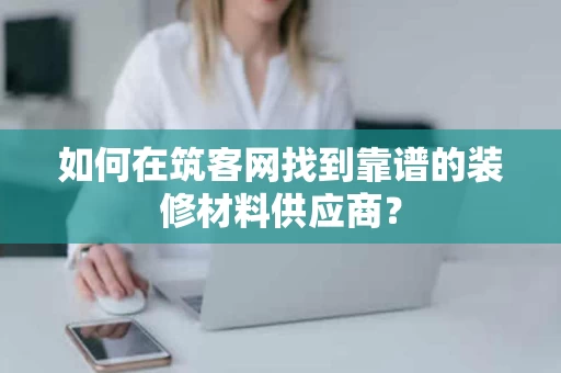如何在筑客网找到靠谱的装修材料供应商? 如何在筑客网找到靠谱的装修材料供应商?