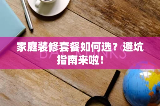 家庭装修套餐如何选?避坑指南来啦! 家庭装修套餐如何选?避坑指南来啦!