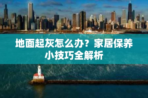 地面起灰怎么办?家居保养小技巧全解析 地面起灰怎么办?家居保养小技巧全解析