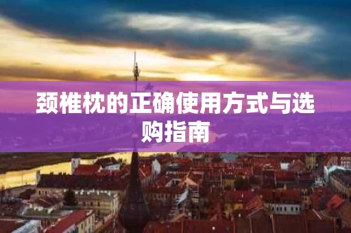 颈椎枕的正确使用方式与选购指南 颈椎枕的正确使用方式与选购指南