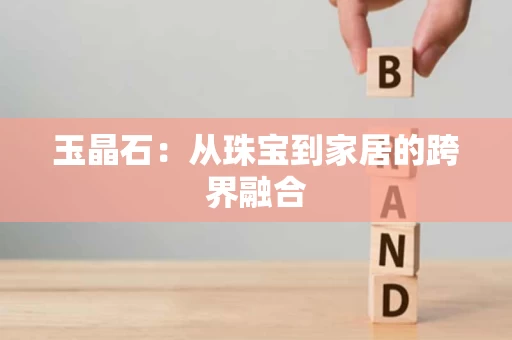 玉晶石：从珠宝到家居的跨界融合