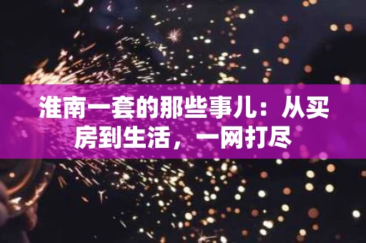 淮南一套的那些事儿:从买房到生活,一网打尽 淮南一套的那些事儿:从买房到生活,一网打尽