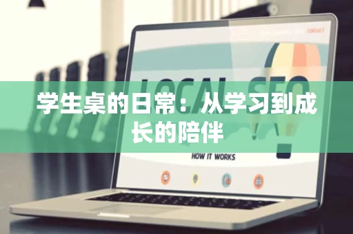 学生桌的日常：从学习到成长的陪伴