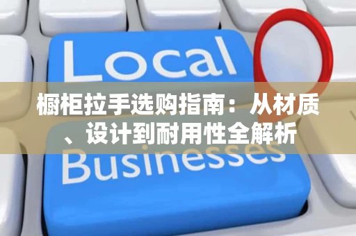 橱柜拉手选购指南：从材质、设计到耐用性全解析