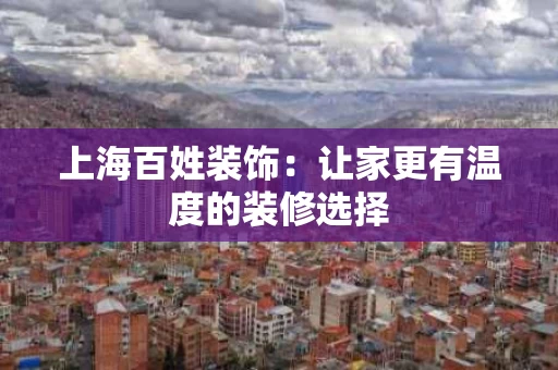 上海百姓装饰:让家更有温度的装修选择 上海百姓装饰:让家更有温度的装修选择