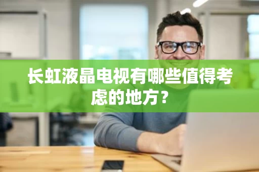 长虹液晶电视有哪些值得考虑的地方? 长虹液晶电视有哪些值得考虑的地方?