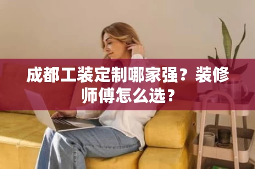 成都工装定制哪家强?装修师傅怎么选? 成都工装定制哪家强?装修师傅怎么选?