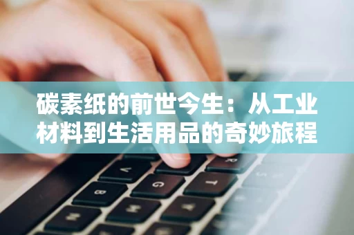 碳素纸的前世今生:从工业材料到生活用品的奇妙旅程 碳素纸的前世今生:从工业材料到生活用品的奇妙旅程