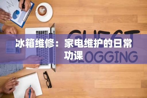 冰箱维修：家电维护的日常功课