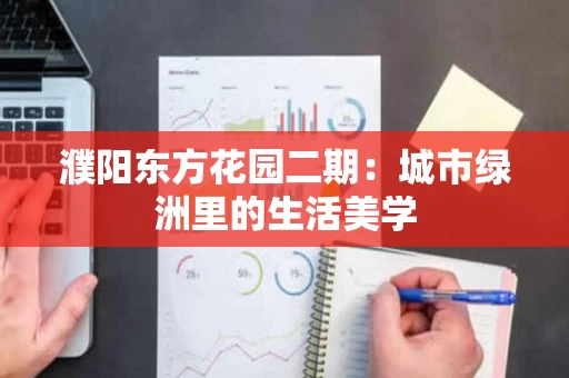 濮阳东方花园二期:城市绿洲里的生活美学 濮阳东方花园二期:城市绿洲里的生活美学