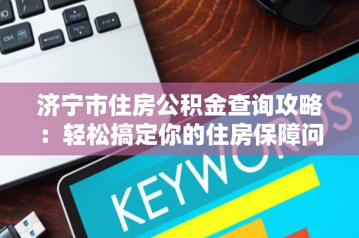 济宁市住房公积金查询攻略:轻松搞定你的住房保障问题 济宁市住房公积金查询攻略:轻松搞定你的住房保障问题
