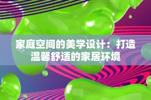 家庭空间的美学设计:打造温馨舒适的家居环境 家庭空间的美学设计:打造温馨舒适的家居环境