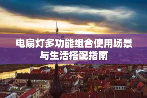 电扇灯多功能组合使用场景与生活搭配指南 电扇灯多功能组合使用场景与生活搭配指南