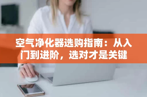 空气净化器选购指南:从入门到进阶,选对才是关键 空气净化器选购指南:从入门到进阶,选对才是关键