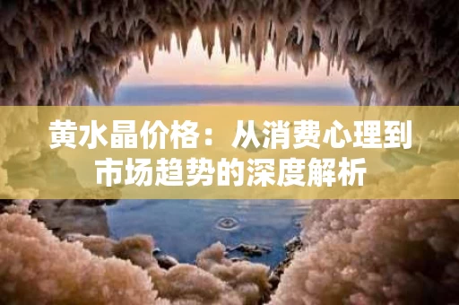 黄水晶价格：从消费心理到市场趋势的深度解析