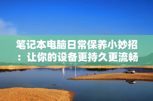 笔记本电脑日常保养小妙招:让你的设备更持久更流畅 笔记本电脑日常保养小妙招:让你的设备更持久更流畅