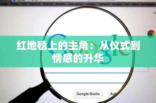 红地毯上的主角：从仪式到情感的升华