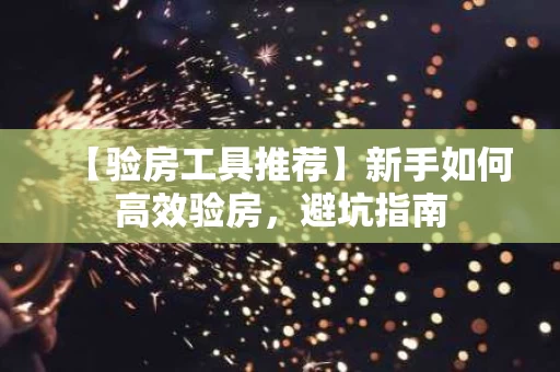 【验房工具推荐】新手如何高效验房,避坑指南 【验房工具推荐】新手如何高效验房,避坑指南