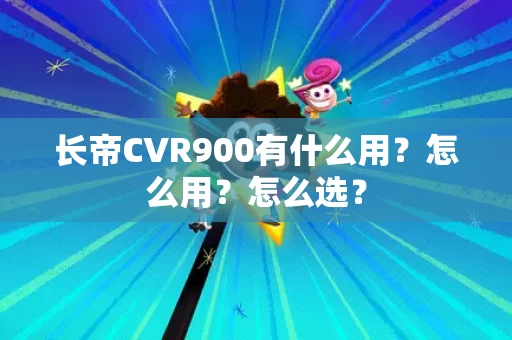 长帝CVR900有什么用?怎么用?怎么选? 长帝CVR900有什么用?怎么用?怎么选?